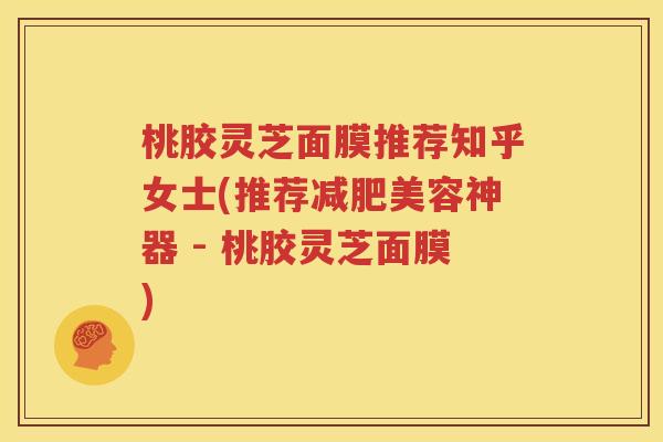 桃胶灵芝面膜推荐知乎女士(推荐减肥美容神器 - 桃胶灵芝面膜)