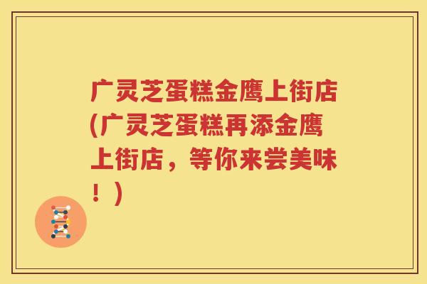 广灵芝蛋糕金鹰上街店(广灵芝蛋糕再添金鹰上街店，等你来尝美味！)