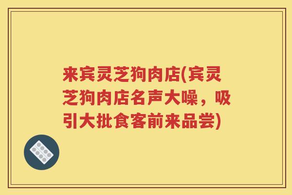 来宾灵芝狗肉店(宾灵芝狗肉店名声大噪，吸引大批食客前来品尝)