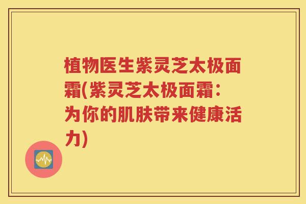 植物医生紫灵芝太极面霜(紫灵芝太极面霜：为你的肌肤带来健康活力)