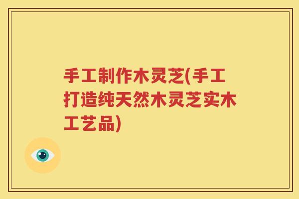 手工制作木灵芝(手工打造纯天然木灵芝实木工艺品)