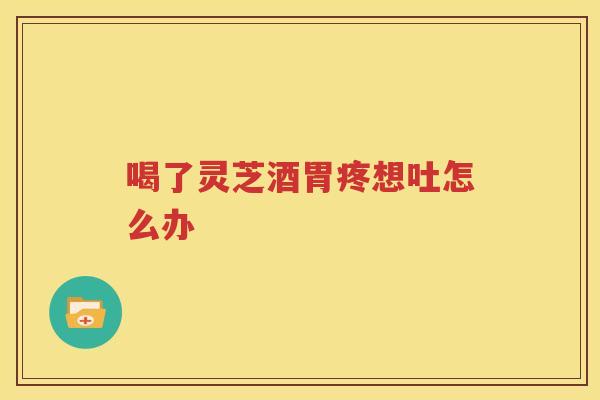 喝了灵芝酒胃疼想吐怎么办