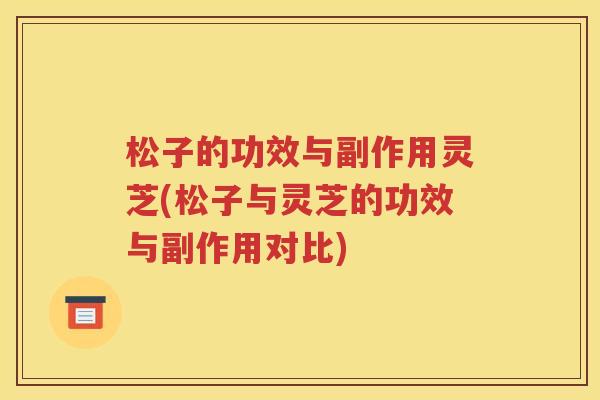 松子的功效与副作用灵芝(松子与灵芝的功效与副作用对比)