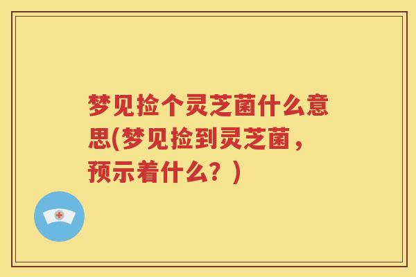梦见捡个灵芝菌什么意思(梦见捡到灵芝菌，预示着什么？)