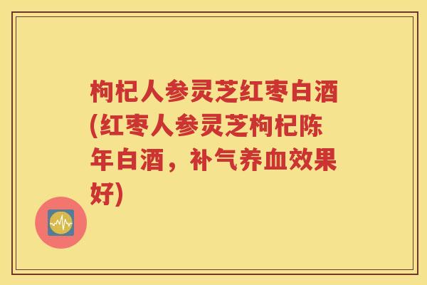枸杞人参灵芝红枣白酒(红枣人参灵芝枸杞陈年白酒，补气养血效果好)