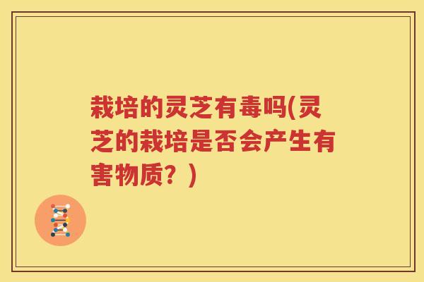 栽培的灵芝有毒吗(灵芝的栽培是否会产生有害物质？)