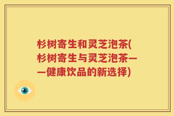杉树寄生和灵芝泡茶(杉树寄生与灵芝泡茶——健康饮品的新选择)