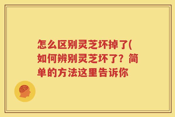 怎么区别灵芝坏掉了(如何辨别灵芝坏了？简单的方法这里告诉你