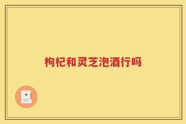 枸杞和灵芝泡酒行吗