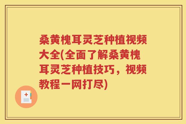 桑黄槐耳灵芝种植视频大全(全面了解桑黄槐耳灵芝种植技巧，视频教程一网打尽)