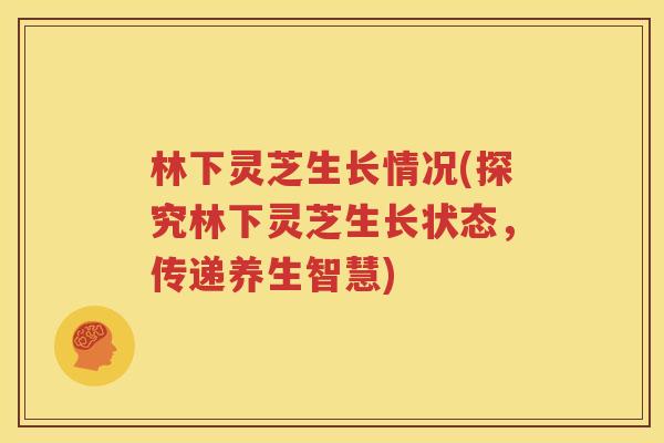 林下灵芝生长情况(探究林下灵芝生长状态，传递养生智慧)