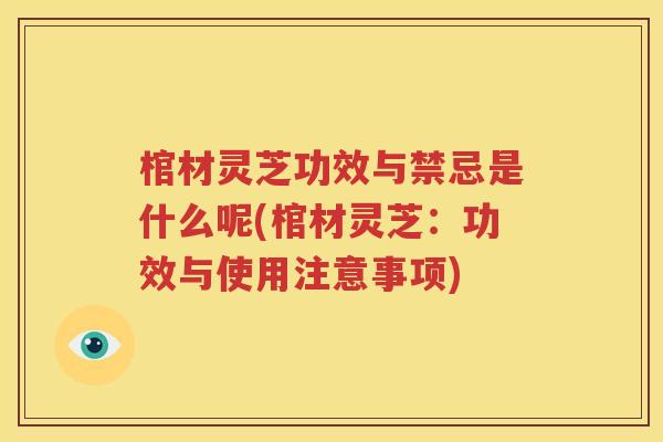 棺材灵芝功效与禁忌是什么呢(棺材灵芝：功效与使用注意事项)