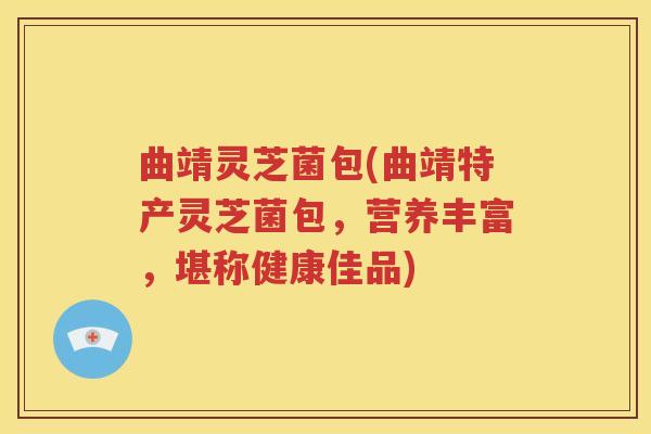 曲靖灵芝菌包(曲靖特产灵芝菌包，营养丰富，堪称健康佳品)