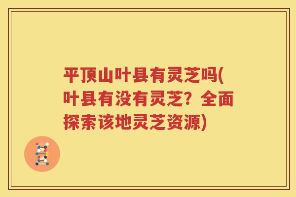 平顶山叶县有灵芝吗(叶县有没有灵芝？全面探索该地灵芝资源)