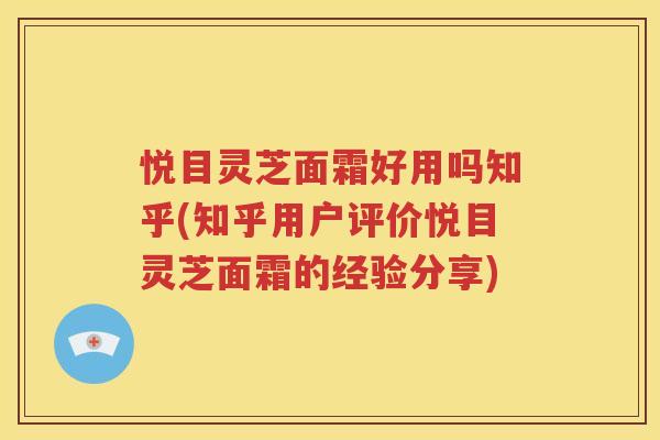 悦目灵芝面霜好用吗知乎(知乎用户评价悦目灵芝面霜的经验分享)