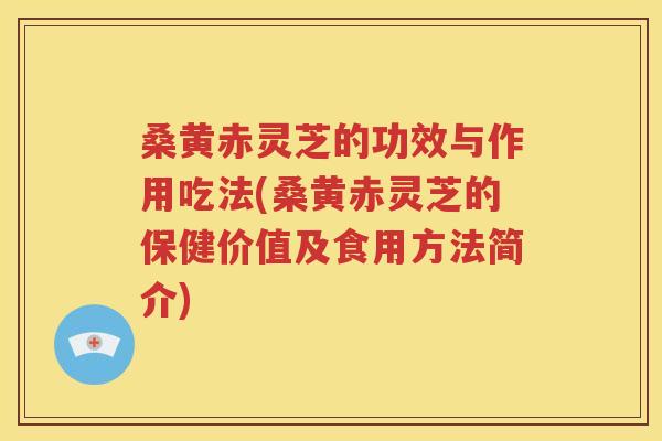 桑黄赤灵芝的功效与作用吃法(桑黄赤灵芝的保健价值及食用方法简介)