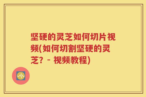 坚硬的灵芝如何切片视频(如何切割坚硬的灵芝？- 视频教程)