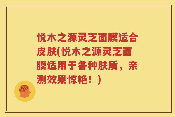 悦木之源灵芝面膜适合皮肤(悦木之源灵芝面膜适用于各种肤质，亲测效果惊艳！)