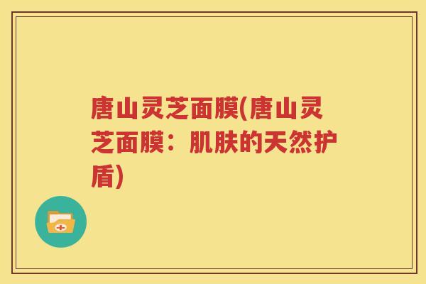 唐山灵芝面膜(唐山灵芝面膜：肌肤的天然护盾)