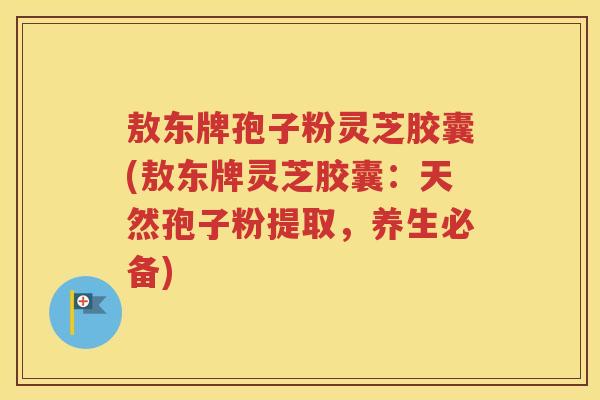 敖东牌孢子粉灵芝胶囊(敖东牌灵芝胶囊：天然孢子粉提取，养生必备)