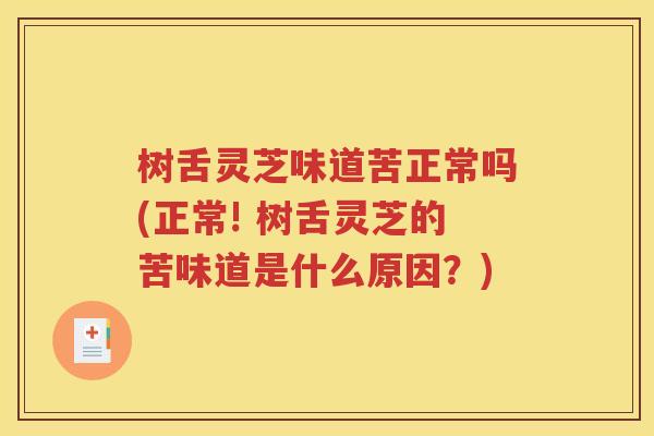 树舌灵芝味道苦正常吗(正常! 树舌灵芝的苦味道是什么原因？)