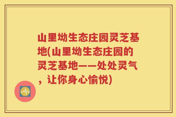 山里坳生态庄园灵芝基地(山里坳生态庄园的灵芝基地——处处灵气，让你身心愉悦)