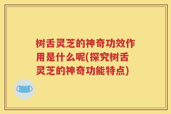 树舌灵芝的神奇功效作用是什么呢(探究树舌灵芝的神奇功能特点)