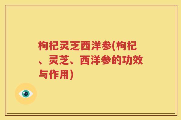 枸杞灵芝西洋参(枸杞、灵芝、西洋参的功效与作用)
