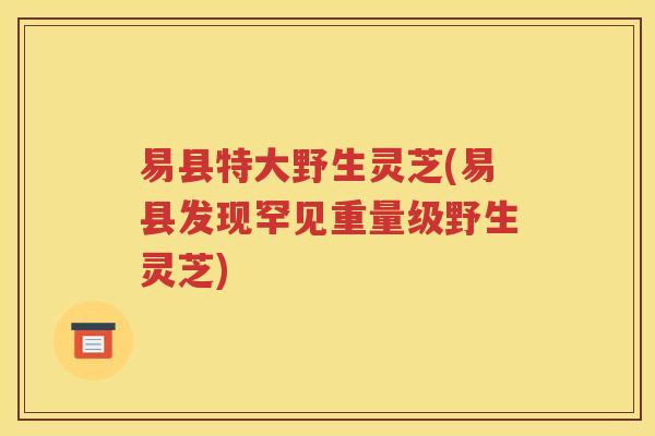 易县特大野生灵芝(易县发现罕见重量级野生灵芝)