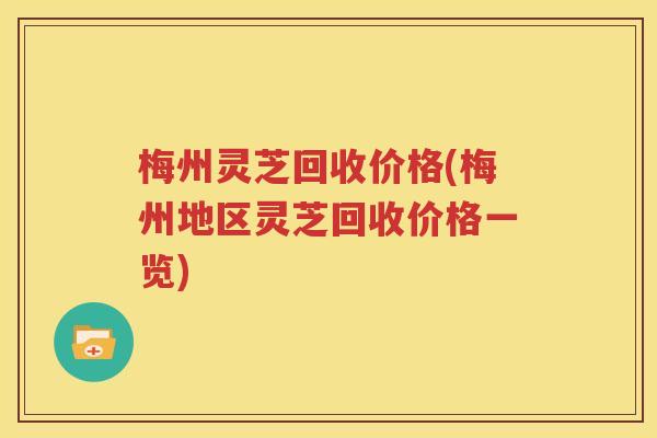 梅州灵芝回收价格(梅州地区灵芝回收价格一览)