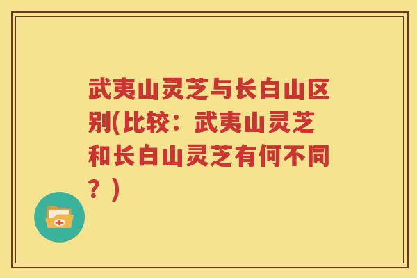 武夷山灵芝与长白山区别(比较：武夷山灵芝和长白山灵芝有何不同？)
