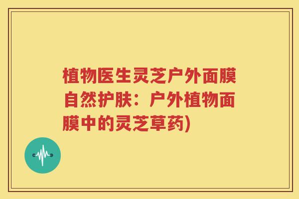 植物医生灵芝户外面膜自然护肤：户外植物面膜中的灵芝草药)