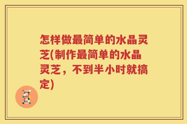 怎样做最简单的水晶灵芝(制作最简单的水晶灵芝，不到半小时就搞定)