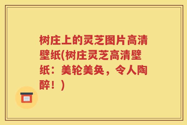 树庄上的灵芝图片高清壁纸(树庄灵芝高清壁纸：美轮美奂，令人陶醉！)