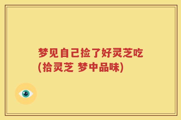 梦见自己捡了好灵芝吃(拾灵芝 梦中品味)