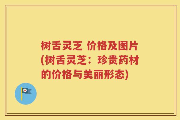 树舌灵芝 价格及图片(树舌灵芝：珍贵药材的价格与美丽形态)