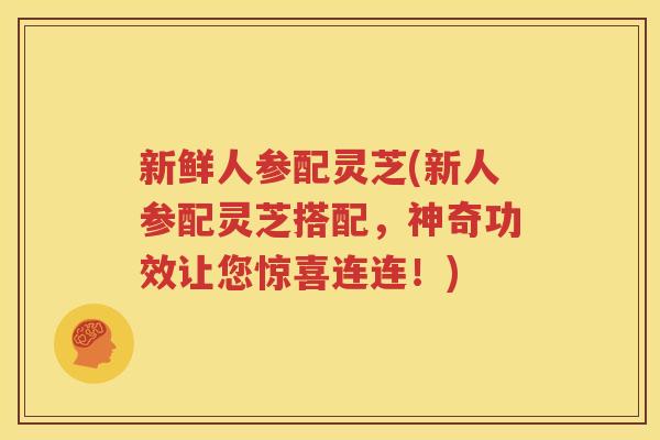 新鲜人参配灵芝(新人参配灵芝搭配，神奇功效让您惊喜连连！)