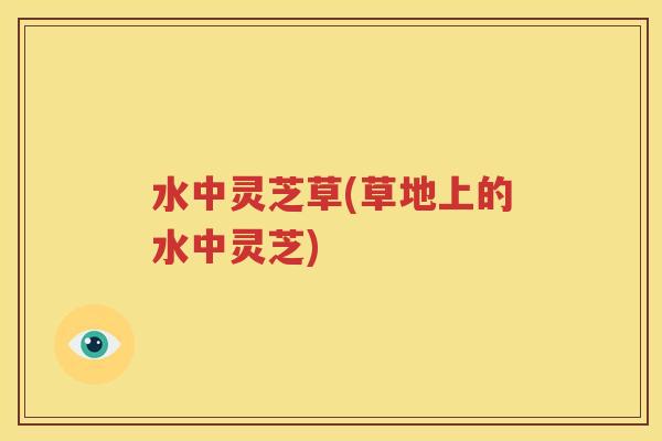 水中灵芝草(草地上的水中灵芝)