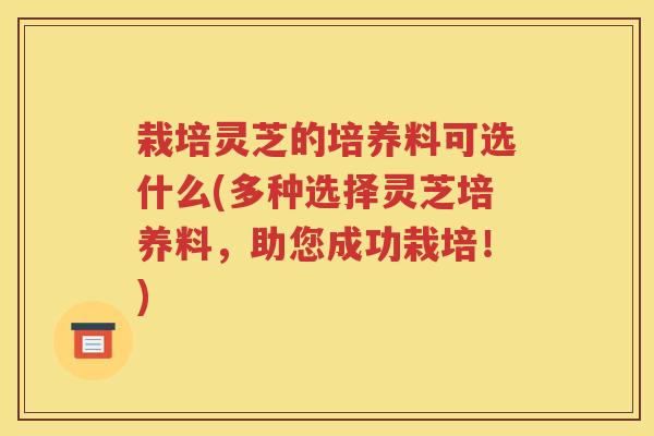 栽培灵芝的培养料可选什么(多种选择灵芝培养料，助您成功栽培！)