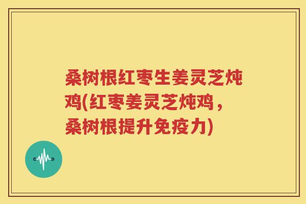 桑树根红枣生姜灵芝炖鸡(红枣姜灵芝炖鸡，桑树根提升免疫力)