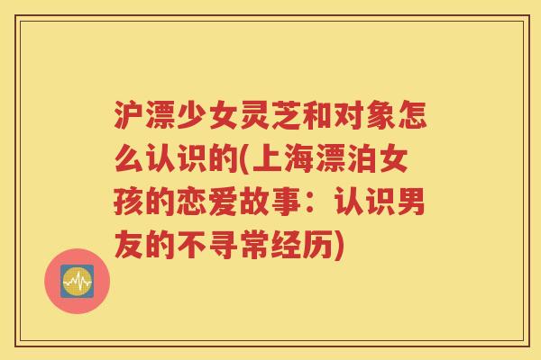 沪漂少女灵芝和对象怎么认识的(上海漂泊女孩的恋爱故事：认识男友的不寻常经历)