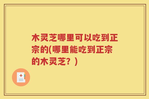 木灵芝哪里可以吃到正宗的(哪里能吃到正宗的木灵芝？)