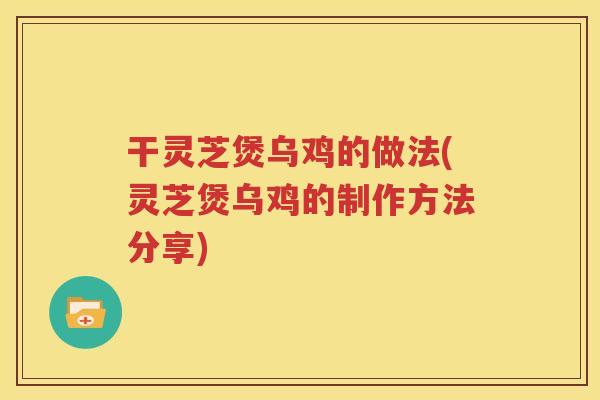 干灵芝煲乌鸡的做法(灵芝煲乌鸡的制作方法分享)