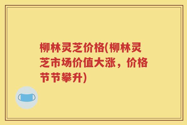 柳林灵芝价格(柳林灵芝市场价值大涨，价格节节攀升)