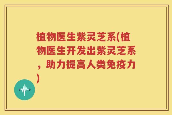 植物医生紫灵芝系(植物医生开发出紫灵芝系，助力提高人类免疫力)