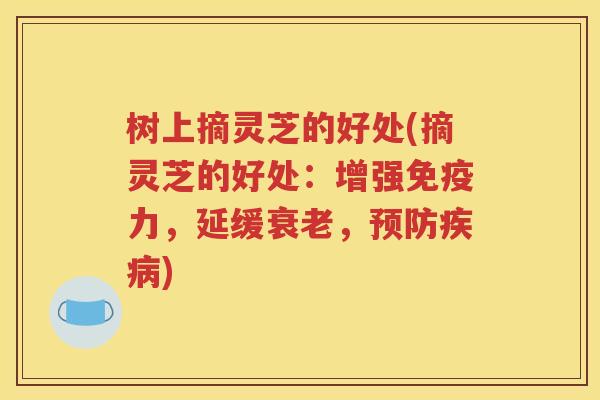 树上摘灵芝的好处(摘灵芝的好处：增强免疫力，延缓衰老，预防疾病)