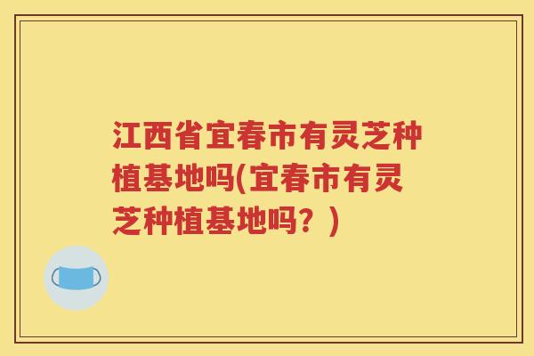 江西省宜春市有灵芝种植基地吗(宜春市有灵芝种植基地吗？)