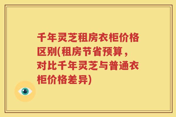 千年灵芝租房衣柜价格区别(租房节省预算，对比千年灵芝与普通衣柜价格差异)