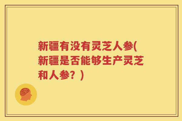 新疆有没有灵芝人参(新疆是否能够生产灵芝和人参？)