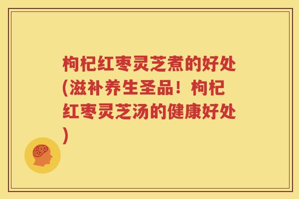 枸杞红枣灵芝煮的好处(滋补养生圣品！枸杞红枣灵芝汤的健康好处)